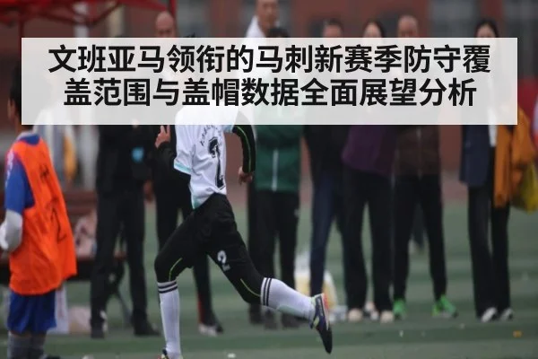 文班亚马领衔的马刺新赛季防守覆盖范围与盖帽数据全面展望分析
