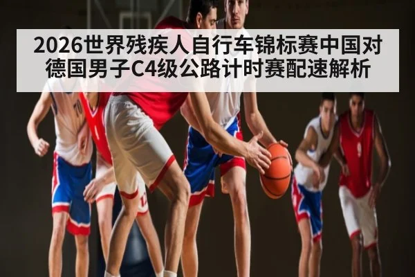2026世界残疾人自行车锦标赛中国对德国男子C4级公路计时赛配速解析