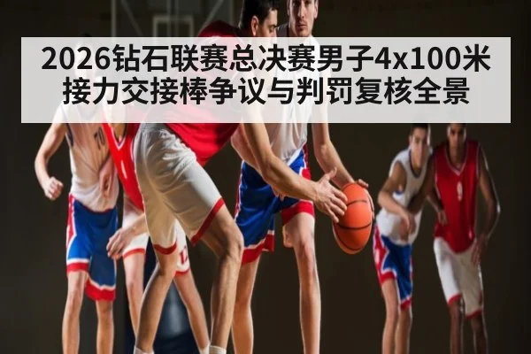 2026钻石联赛总决赛男子4x100米接力交接棒争议与判罚复核全景