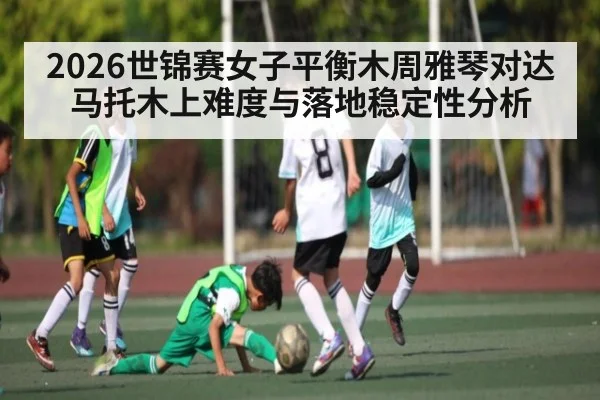 2026世锦赛女子平衡木周雅琴对达马托木上难度与落地稳定性分析